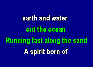 earth and water
out the ocean

Running fast along the sand

A spirit born of