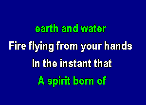 earth and water

Fire flying from your hands

In the instant that
A spirit born of