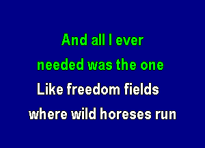 And all I ever
needed was the one
Like freedom fields

where wild horeses run