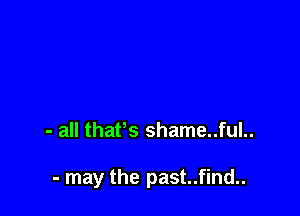 - all thaPs shame..ful..

- may the past..find..