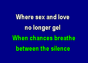 Where sex and love

no longer gel

When chances breathe
between the silence
