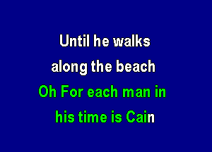 Until he walks
along the beach

0h For each man in
his time is Cain