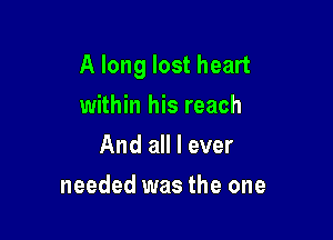 A long lost heart

within his reach
And all I ever
needed was the one