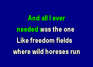 And all I ever
needed was the one
Like freedom fields

where wild horeses run