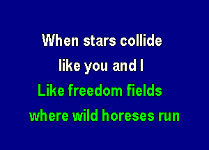 When stars collide

like you and I

Like freedom fields
where wild horeses run