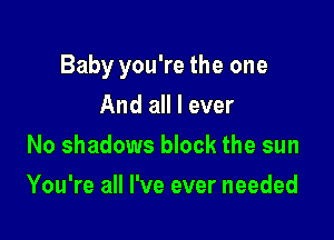 Baby you're the one

And all I ever
No shadows block the sun
You're all I've ever needed