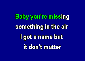 Baby you're missing

something in the air
I got a name but
it don't matter