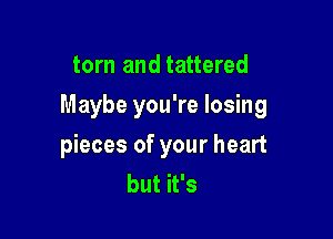 torn and tattered

Maybe you're losing

pieces of your heart
but it's