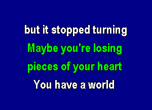 but it stopped turning

Maybe you're losing
pieces of your heart
You have a world