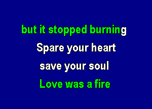 but it stopped burning

Spare your heart
save your soul
Love was a fire