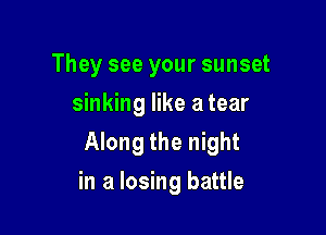 They see your sunset
sinking like a tear

Along the night

in a losing battle