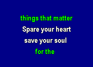things that matter

Spare your heart
save your soul
forthe