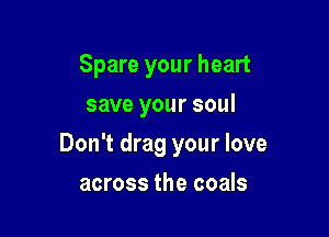 Spare your heart
save your soul

Don't drag your love

across the coals