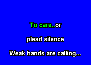 To care..or

plead silence

Weak hands are calling...