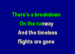 There's a breakdown
0n the runway
And the timeless

flights are gone