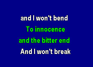 and I won't bend
To innocence

and the bitter end
And I won't break