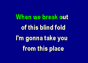 When we break out
of this blind fold

I'm gonna take you

from this place