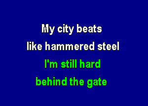 My city beats

like hammered steel
I'm still hard
behind the gate
