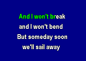 And I won't break
and I won't bend

But someday soon

we'll sail away