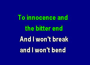 To innocence and
the bitter end

And I won't break
and I won't bend