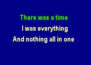 There was a time

I was everything

And nothing all in one