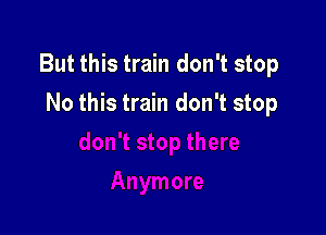 But this train don't stop

No this train don't stop