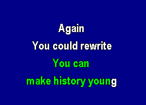 Agmn
You could rewrite
You can

make history young