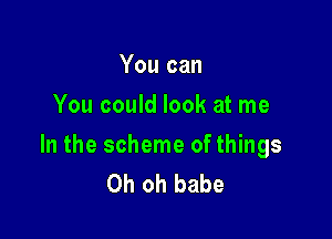 You can
You could look at me

In the scheme of things
Oh oh babe