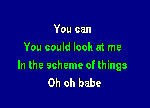 You can
You could look at me

In the scheme of things
Oh oh babe