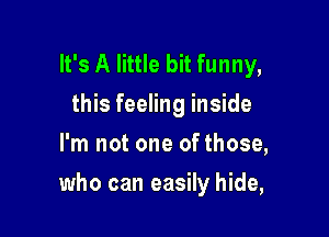 It's A little bit funny,
this feeling inside
I'm not one of those,

who can easily hide,