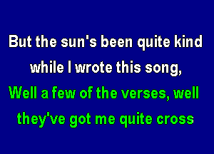 But the sun's been quite kind
while I wrote this song,
Well a few of the verses, well
they've got me quite cross