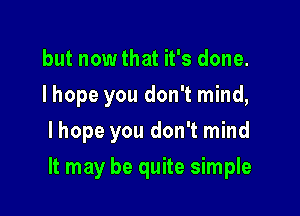 but nowthat it's done.
I hope you don't mind,
Ihope you don't mind

It may be quite simple