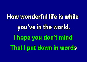 How wonderful life is while
you've in the world.
I hope you don't mind

That I put down in words