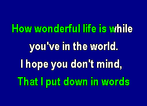 How wonderful life is while
you've in the world.
I hope you don't mind,

That I put down in words