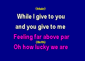 (Male)

While I give to you

and you give to me

(Both)