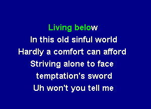 Living below
In this old sinful world
Hardly a comfort can afford

Striving alone to face
temptation's sword
Uh won't you tell me