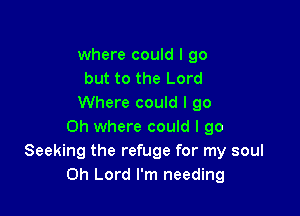 where could I go
but to the Lord
Where could I go

Oh where could I go
Seeking the refuge for my soul
Oh Lord I'm needing