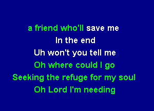 a friend who'll save me
In the end
Uh won't you tell me

Oh where could I go
Seeking the refuge for my soul
Oh Lord I'm needing