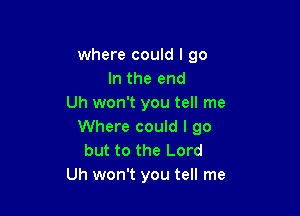 where could I go
In the end
Uh won't you tell me

Where could I go
but to the Lord
Uh won't you tell me