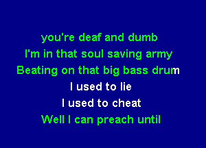 you're deaf and dumb
I'm in that soul saving army
Beating on that big bass drum

I used to lie
I used to cheat
Well I can preach until