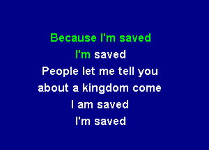 Because I'm saved
I'm saved
People let me tell you

about a kingdom come
I am saved
I'm saved