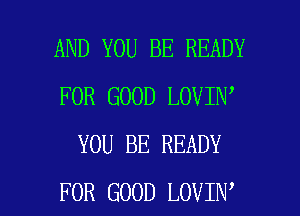 AND YOU BE READY
FOR GOOD LOVIN
YOU BE READY

FOR GOOD LOVIN l