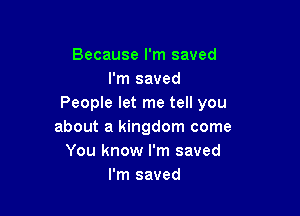 Because I'm saved
I'm saved
People let me tell you

about a kingdom come
You know I'm saved
I'm saved