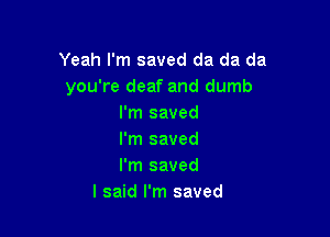 Yeah I'm saved da da da
you're deaf and dumb
I'm saved

I'm saved
I'm saved
I said I'm saved