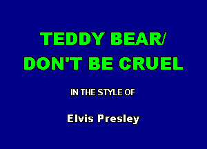 TEDDY BEARI
DON'T BE CRUEIL

IN THE STYLE 0F

Elvis Presley