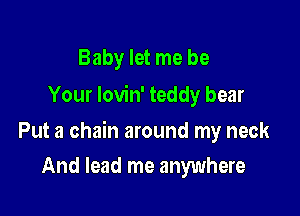 Baby let me be
Your Iovin' teddy bear

Put a chain around my neck

And lead me anywhere