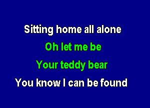 Sitting home all alone
0h let me be

Your teddy bear

You know I can be found
