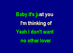 Baby it's just you

I'm thinking of
Yeah I don't want
no other lover