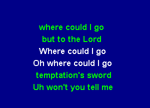 where could I go
but to the Lord
Where could I go

Oh where could I go
temptation's sword
Uh won't you tell me
