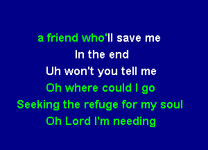 a friend who'll save me
In the end
Uh won't you tell me

Oh where could I go
Seeking the refuge for my soul
Oh Lord I'm needing